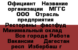 Официант › Название организации ­ МГГС, ООО › Отрасль предприятия ­ Рестораны, фастфуд › Минимальный оклад ­ 40 000 - Все города Работа » Вакансии   . Дагестан респ.,Избербаш г.